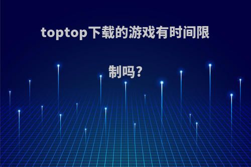 toptop下载的游戏有时间限制吗?