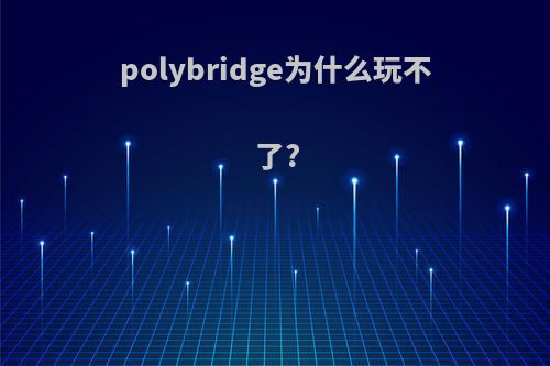 polybridge为什么玩不了?