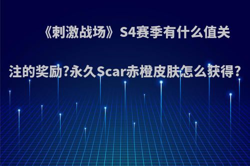 《刺激战场》S4赛季有什么值关注的奖励?永久Scar赤橙皮肤怎么获得?