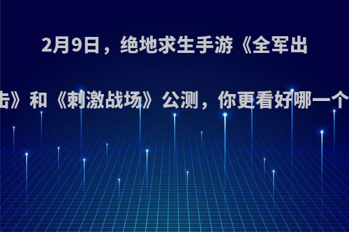 2月9日，绝地求生手游《全军出击》和《刺激战场》公测，你更看好哪一个?