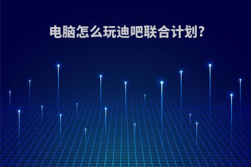 电脑怎么玩迪吧联合计划?