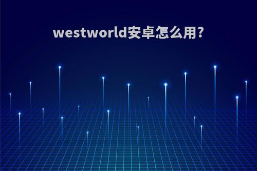 westworld安卓怎么用?