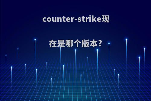 counter-strike现在是哪个版本?