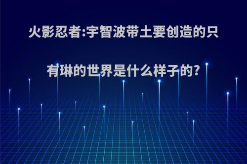 火影忍者:宇智波带土要创造的只有琳的世界是什么样子的?