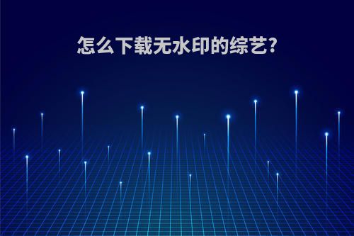 怎么下载无水印的综艺?