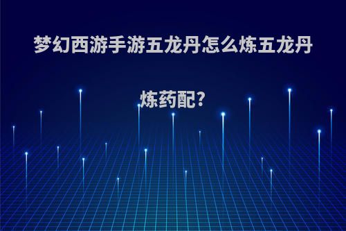 梦幻西游手游五龙丹怎么炼五龙丹炼药配?