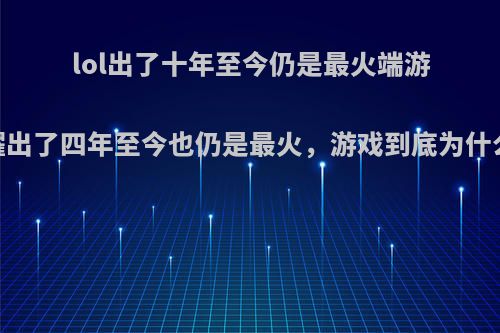 lol出了十年至今仍是最火端游，王者荣耀出了四年至今也仍是最火，游戏到底为什么这么保值?