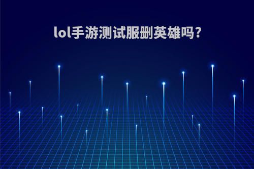 lol手游测试服删英雄吗?