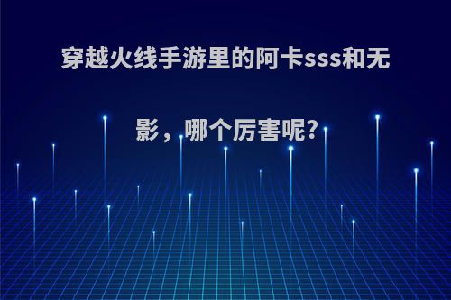 穿越火线手游里的阿卡sss和无影，哪个厉害呢?