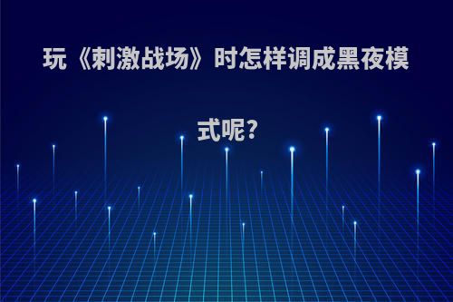 玩《刺激战场》时怎样调成黑夜模式呢?