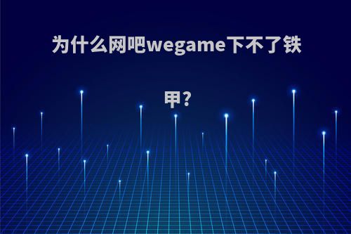 为什么网吧wegame下不了铁甲?