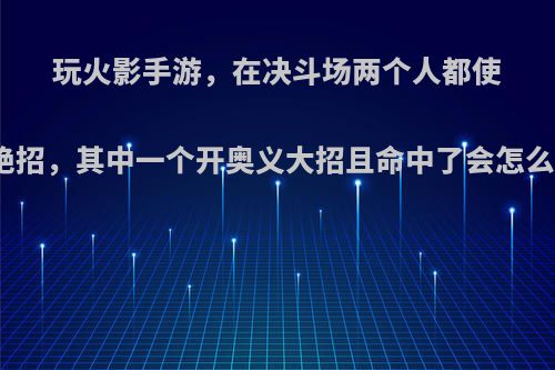 玩火影手游，在决斗场两个人都使用绝招，其中一个开奥义大招且命中了会怎么样?