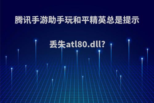 腾讯手游助手玩和平精英总是提示丢失atl80.dll?