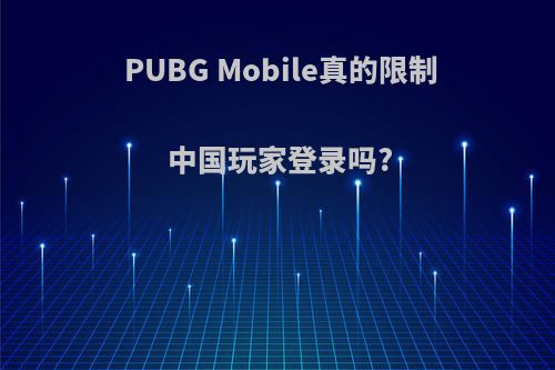 PUBG Mobile真的限制中国玩家登录吗?