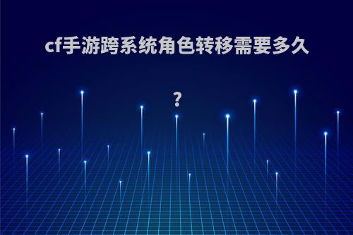 cf手游跨系统角色转移需要多久?