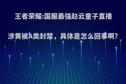 王者荣耀:国服最强赵云童子直播涉黄被A类封禁，具体是怎么回事啊?