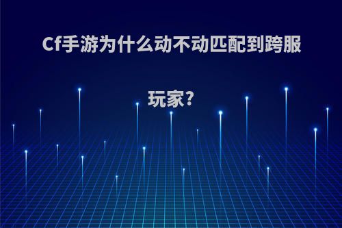 Cf手游为什么动不动匹配到跨服玩家?