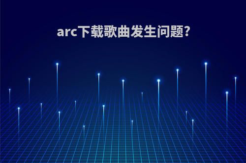 arc下载歌曲发生问题?