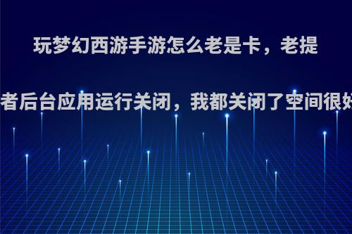 玩梦幻西游手游怎么老是卡，老提示内存不足或者后台应用运行关闭，我都关闭了空间很好多，还那样?