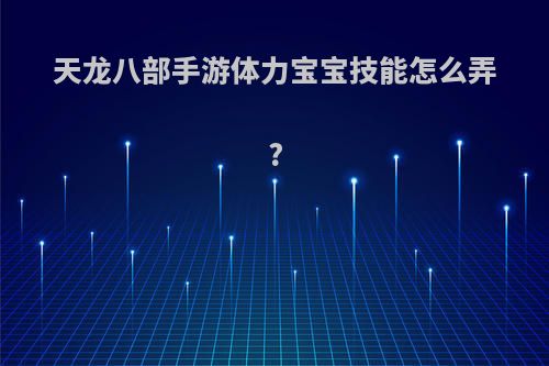 天龙八部手游体力宝宝技能怎么弄?