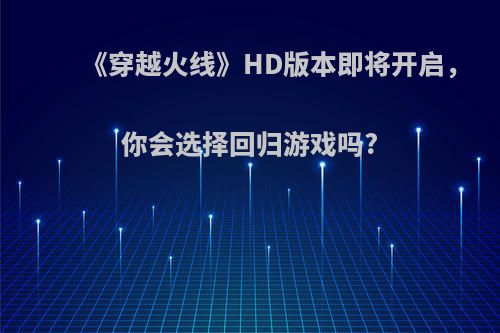 《穿越火线》HD版本即将开启，你会选择回归游戏吗?