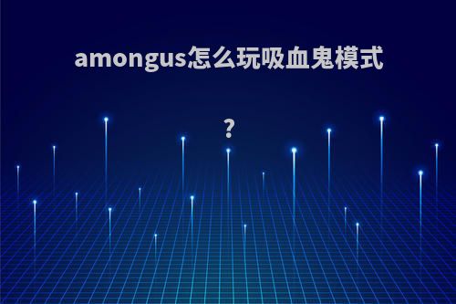 amongus怎么玩吸血鬼模式?