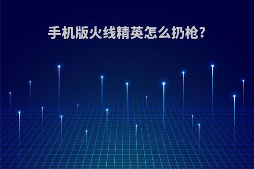 手机版火线精英怎么扔枪?