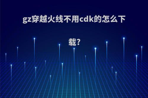 gz穿越火线不用cdk的怎么下载?