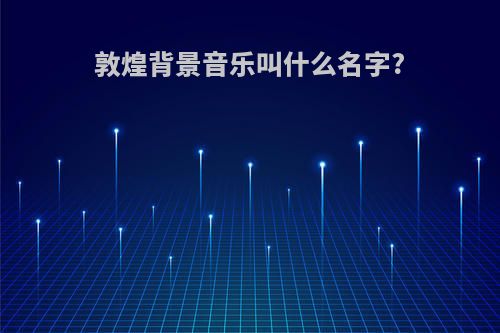 敦煌背景音乐叫什么名字?