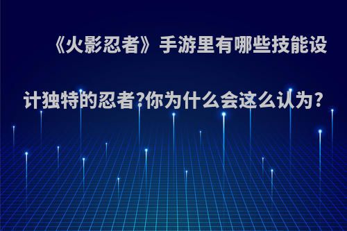 《火影忍者》手游里有哪些技能设计独特的忍者?你为什么会这么认为?