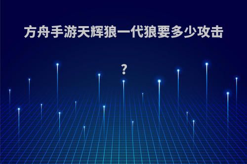 方舟手游天辉狼一代狼要多少攻击?