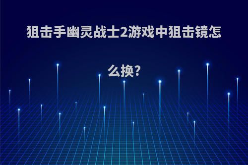 狙击手幽灵战士2游戏中狙击镜怎么换?