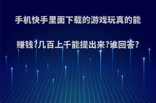 手机快手里面下载的游戏玩真的能赚钱?几百上千能提出来?谁回答?