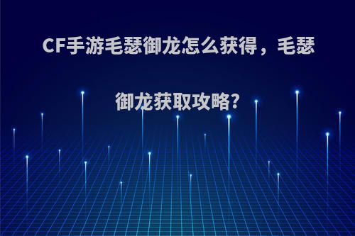 CF手游毛瑟御龙怎么获得，毛瑟御龙获取攻略?