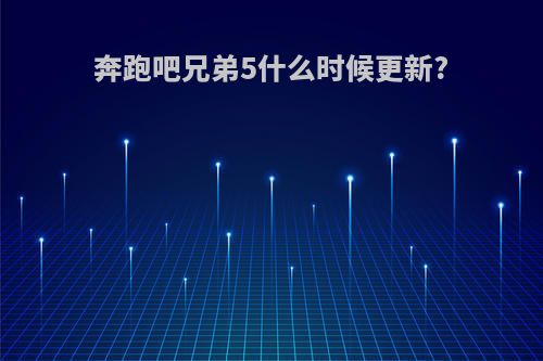 奔跑吧兄弟5什么时候更新?