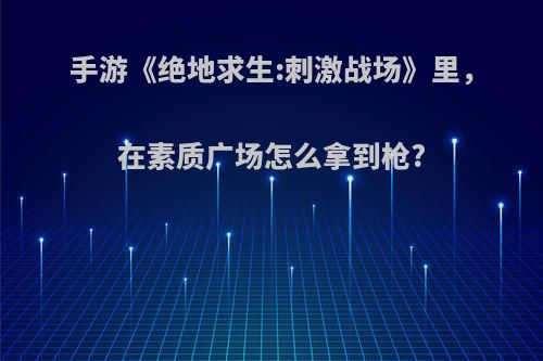 手游《绝地求生:刺激战场》里，在素质广场怎么拿到枪?