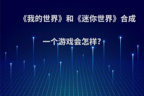 《我的世界》和《迷你世界》合成一个游戏会怎样?