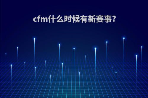 cfm什么时候有新赛事?