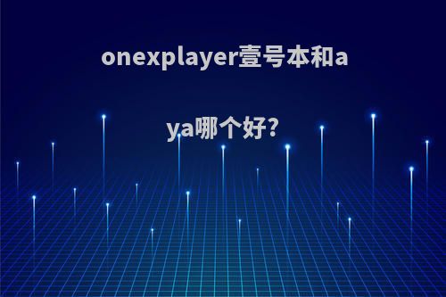 onexplayer壹号本和aya哪个好?