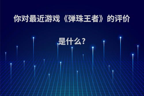 你对最近游戏《弹珠王者》的评价是什么?