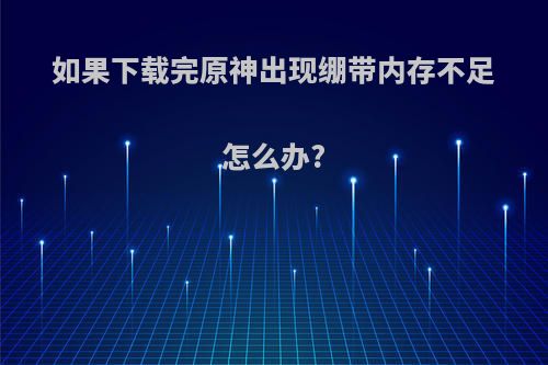 如果下载完原神出现绷带内存不足怎么办?