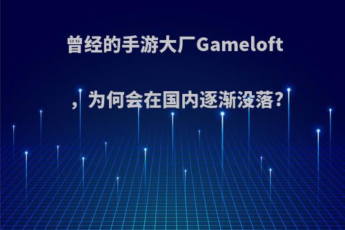 曾经的手游大厂Gameloft，为何会在国内逐渐没落?