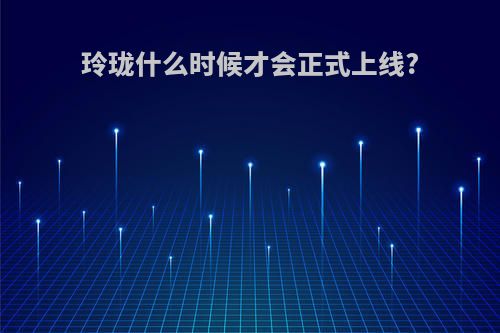 玲珑什么时候才会正式上线?