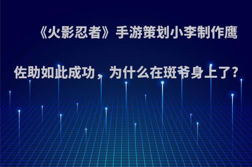 《火影忍者》手游策划小李制作鹰佐助如此成功，为什么在斑爷身上了?