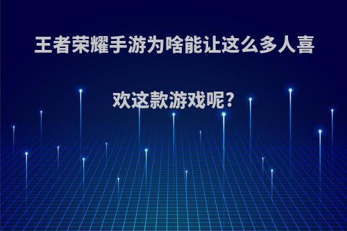 王者荣耀手游为啥能让这么多人喜欢这款游戏呢?