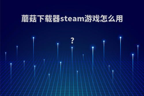 蘑菇下载器steam游戏怎么用?