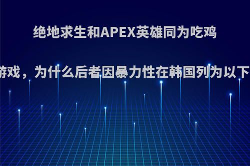 绝地求生和APEX英雄同为吃鸡游戏，为什么后者因暴力性在韩国列为以下?