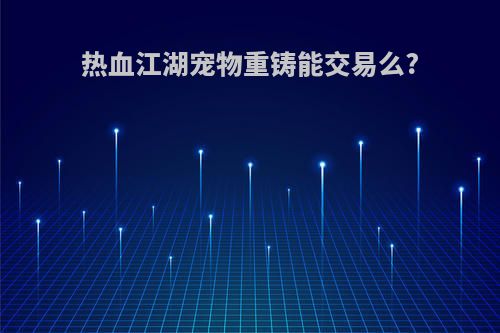 热血江湖宠物重铸能交易么?