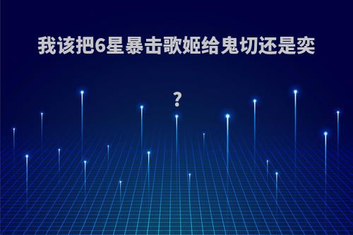 我该把6星暴击歌姬给鬼切还是奕?