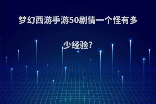 梦幻西游手游50剧情一个怪有多少经验?